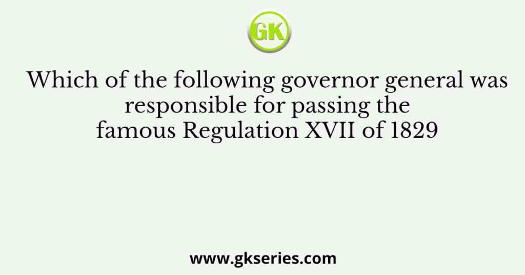 Which of the following governor general was responsible for passing the famous Regulation XVII of 1829