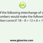 Which of the following interchange of signs and numbers would make the following equation correct? 18 – 8 ÷ 12 × 6 + 10 = 12