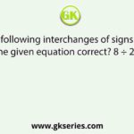 Which of the following interchanges of signs and numbers would make the given equation correct? 8 ÷ 2 – 6 × 4 +3 = 13