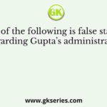 Which of the following is false statement regarding Gupta’s administration