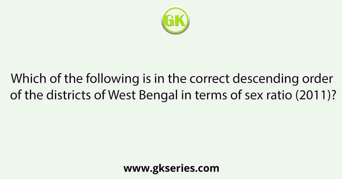 Which of the following is in the correct descending order of the districts of West Bengal in terms of sex ratio (2011)?