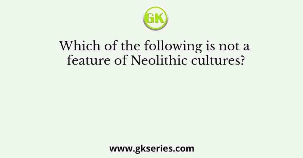 Which of the following is not a feature of Neolithic cultures?