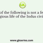 Which of the following is not a feature of the religious life of the Indus civilization?