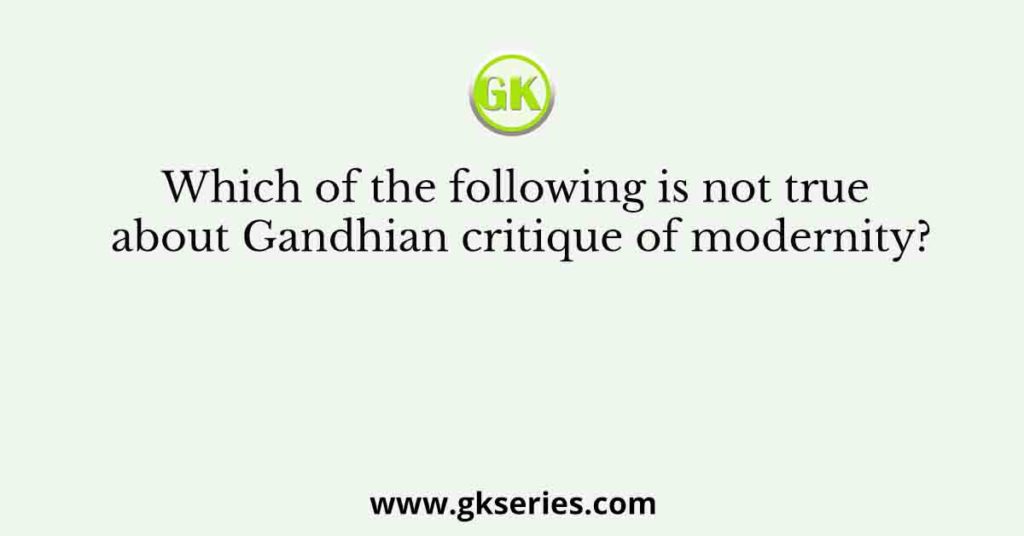 Which of the following is not true about Gandhian critique of modernity?
