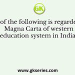 Which of the following is regarded as the Magna Carta of western education system in India?