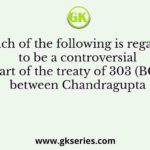 Which of the following is regarded to be a controversial part of the treaty of 303 (BC) between Chandragupta