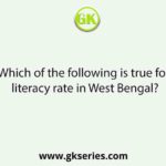 Which of the following is true for literacy rate in West Bengal?