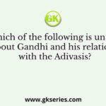 Which of the following is untrue about Gandhi and his relations with the Adivasis?