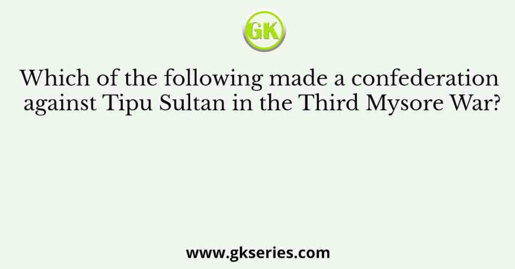 Which of the following made a confederation against Tipu Sultan in the Third Mysore War?