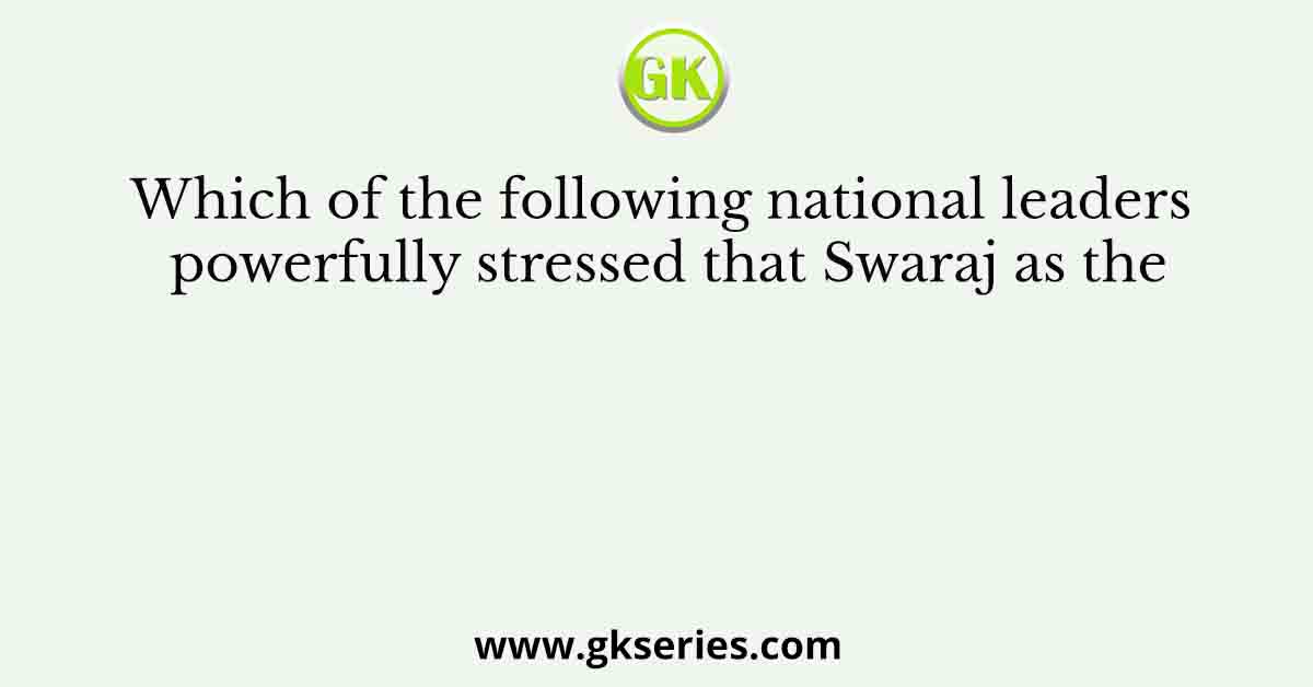 Which of the following national leaders powerfully stressed that Swaraj as the