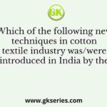 Which of the following new techniques in cotton textile industry was/were introduced in India by the