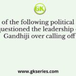 Which of the following political leaders questioned the leadership of Gandhiji over calling off