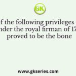 Which of the following privileges obtained under the royal firman of 1717 proved to be the bone