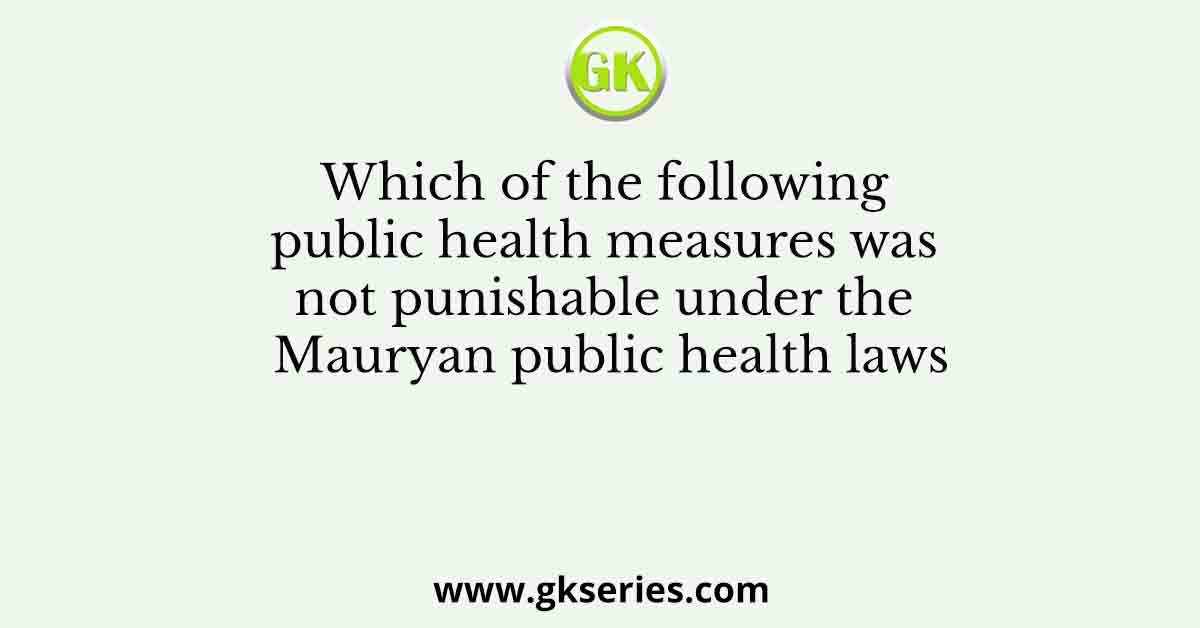 Which of the following public health measures was not punishable under the Mauryan public health laws
