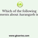 Which of the following statements about Aurangzeb is true?