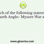 Which of the following statements about Fourth Anglo- Mysore War are correct