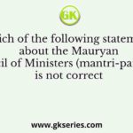 Which of the following statements about the Mauryan Council of Ministers (mantri-parishad) is not correct