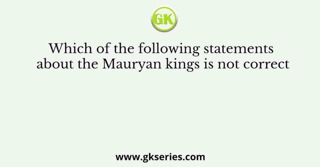 Which of the following statements about the Mauryan kings is not correct