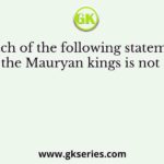 Which of the following statements about the Mauryan kings is not correct