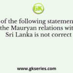 Which of the following statements about the Mauryan relations with Sri Lanka is not correct