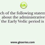 Which of the following statements about the administrative system of the Early Vedic period is not correct