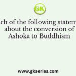 Which of the following statements about the conversion of Ashoka to Buddhism