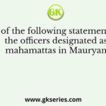 Which of the following statements about the officers designated as mahamattas in Mauryan