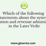 Which of the following statements about the system of taxation and revenue administration in the Later Vedic