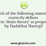 Which of the following statements correctly defines the term ‘drain theory’ as propounded by Dadabhai Naoroji?