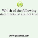 Which of the following statements is/ are not true?