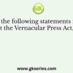 Which of the following statements is/are true about the Vernacular Press Act, 1878?