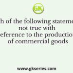 Which of the following statements is not true with reference to the production of commercial goods