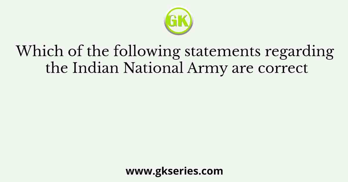Which of the following statements regarding the Indian National Army are correct