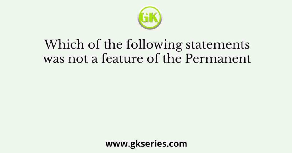 Which of the following statements was not a feature of the Permanent