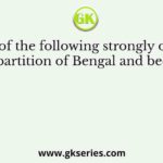 Which of the following strongly opposed the partition of Bengal and became