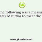 Which of the following was a measure adopted by the later Mauryas to meet the needs of