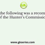 Which of the following was a recommendation of the Hunter’s Commission?