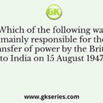 Which of the following was mainly responsible for the transfer of power by the British to India on 15 August 1947?