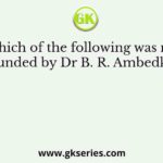Which of the following was not founded by Dr B. R. Ambedkar?