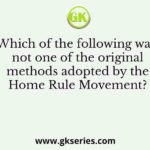 Which of the following was not one of the original methods adopted by the Home Rule Movement?