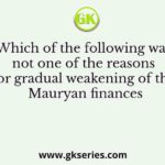 Which of the following was not one of the reasons for gradual weakening of the Mauryan finances