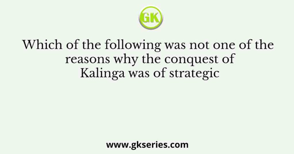 Which of the following was not one of the reasons why the conquest of Kalinga was of strategic