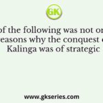 Which of the following was not one of the reasons why the conquest of Kalinga was of strategic