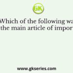 Which of the following was the main article of import?
