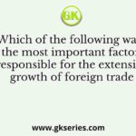 Which of the following was the most important factor responsible for the extensive growth of foreign trade