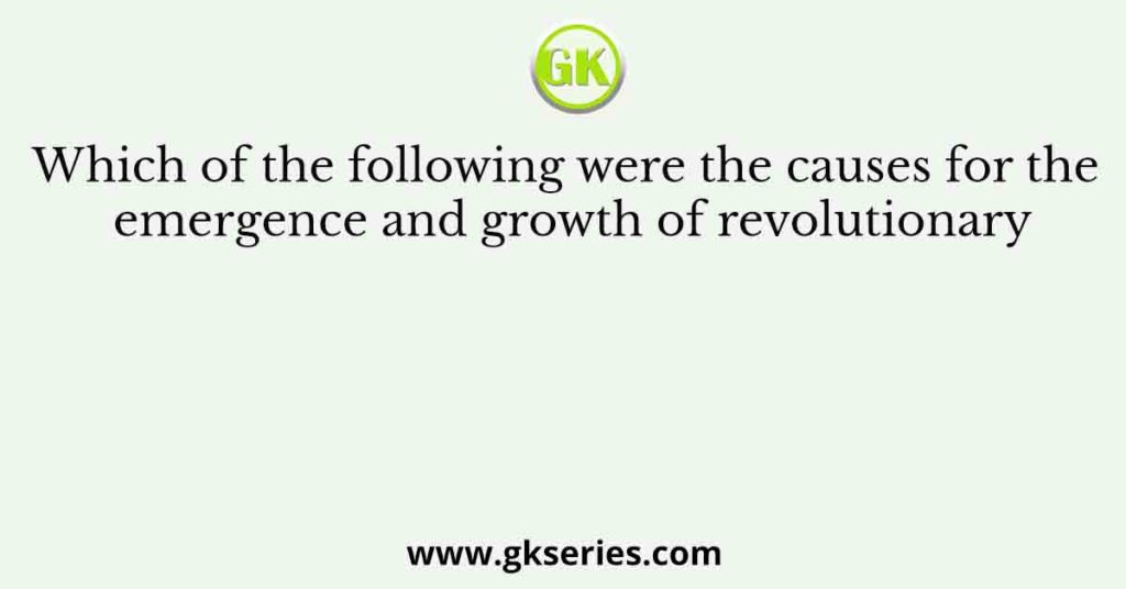 Which of the following were the causes for the emergence and growth of revolutionary