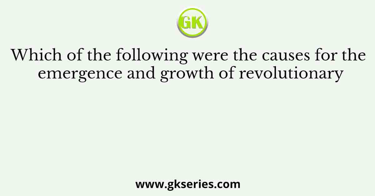 Which of the following were the causes for the emergence and growth of revolutionary