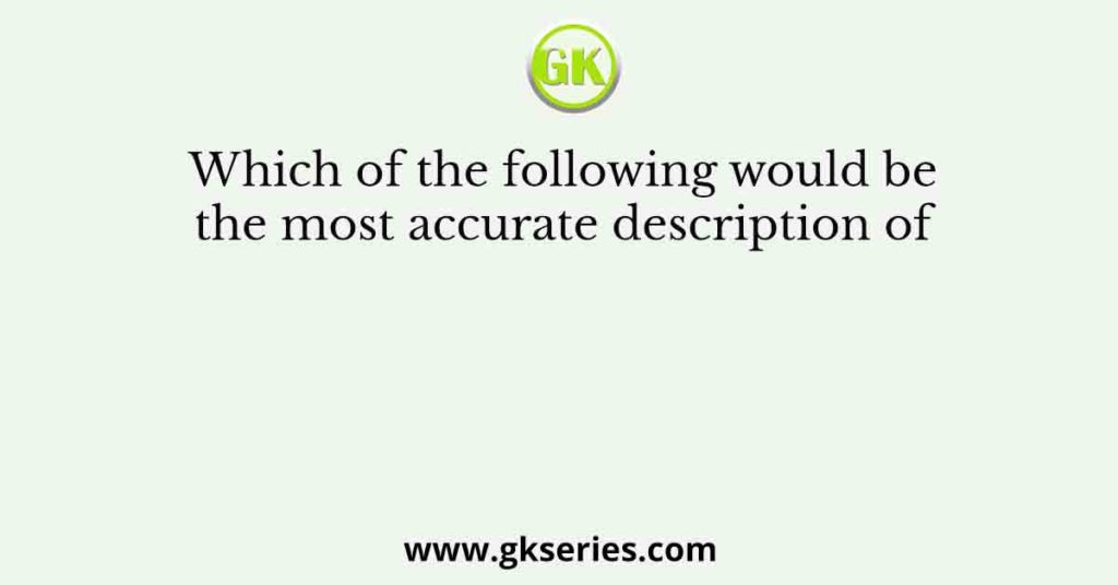 Which of the following would be the most accurate description of