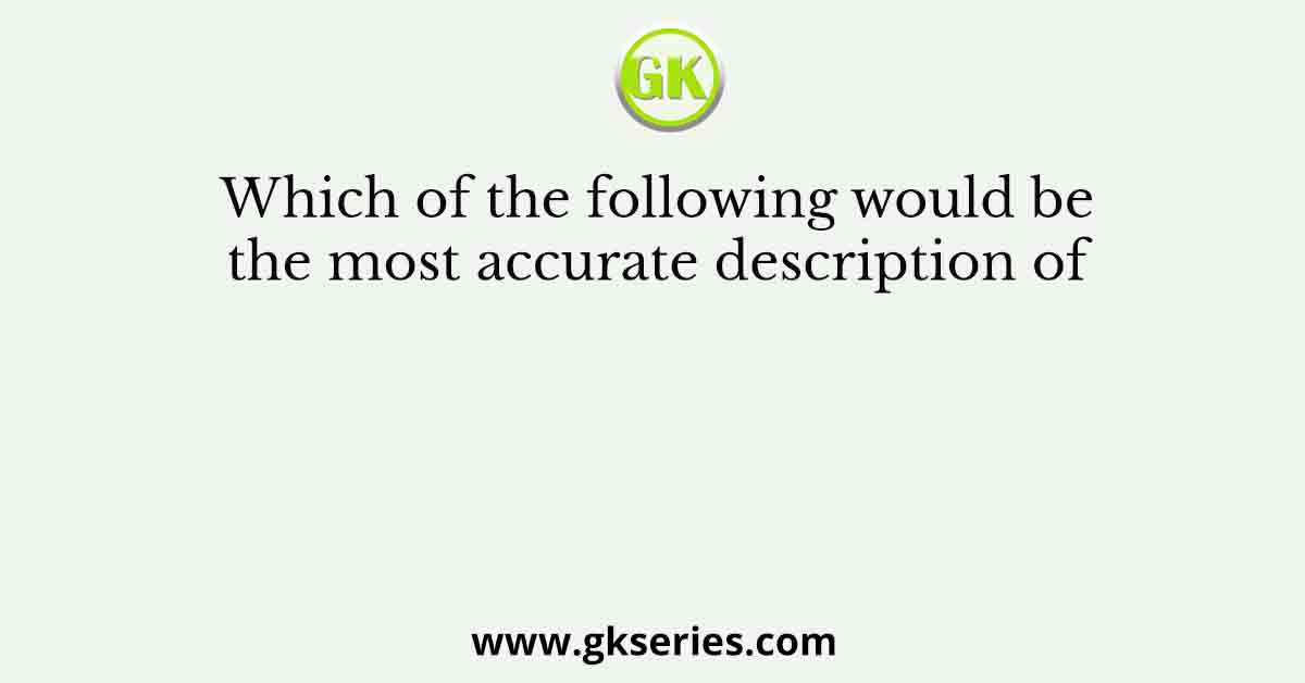 Which of the following would be the most accurate description of