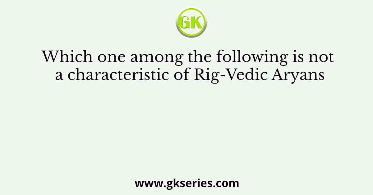 Which one among the following is not a characteristic of Rig-Vedic Aryans